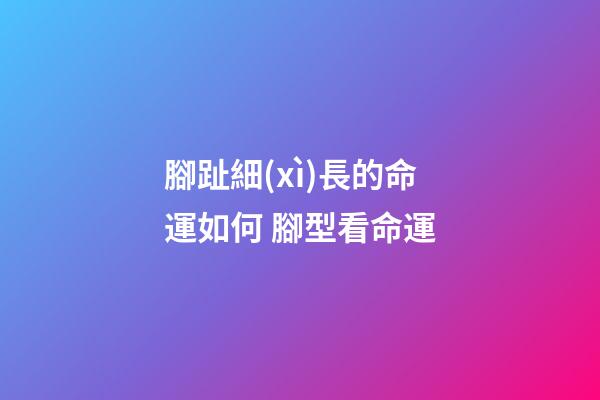 腳趾細(xì)長的命運如何 腳型看命運